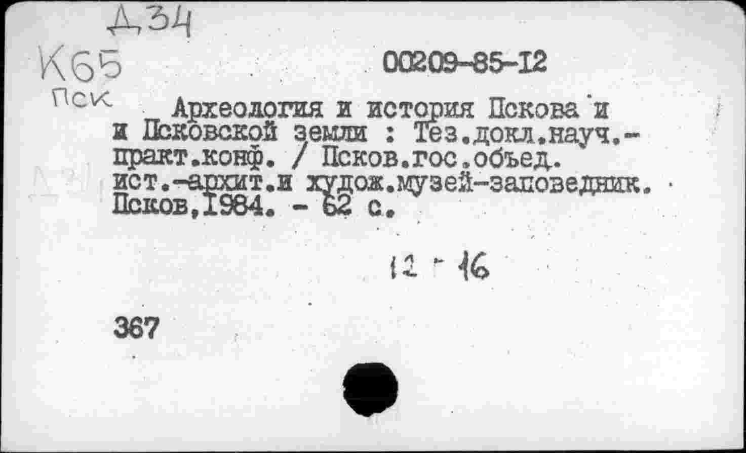 ﻿к 66	00209-85-12
ncv< „ Археология и история Пскова'и и Псковской земли : Тез.докл.науч.-практ.конф. / Псков.гос»объед.
ист.-agoT.g х^ок.музей-заповедник.
Ц - te
367